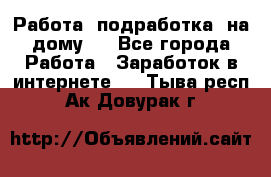 Работа (подработка) на дому   - Все города Работа » Заработок в интернете   . Тыва респ.,Ак-Довурак г.